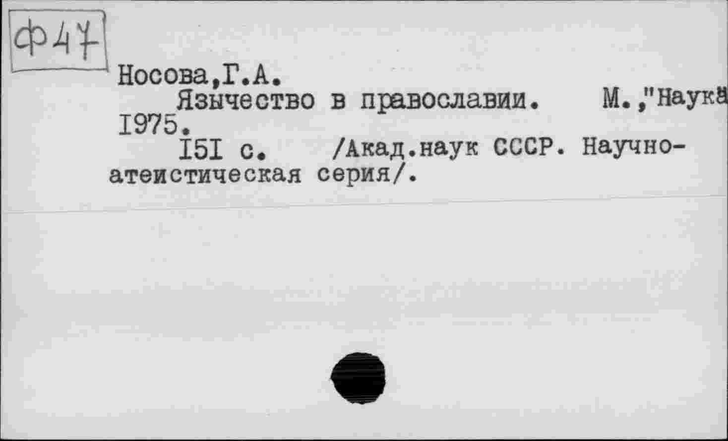 ﻿ф^ї
Носова,Г.А.
Язычество в православии. М. "На; 1975.
151 с.	/Акад.наук СССР. Научно-
атеистическая серия/.